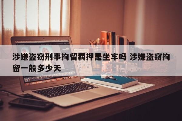 涉嫌盗窃刑事拘留羁押是坐牢吗 涉嫌盗窃拘留一般多少天