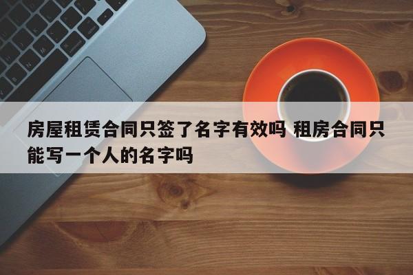 房屋租赁合同只签了名字有效吗 租房合同只能写一个人的名字吗