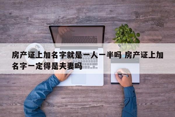 房产证上加名字就是一人一半吗 房产证上加名字一定得是夫妻吗