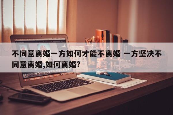 不同意离婚一方如何才能不离婚 一方坚决不同意离婚,如何离婚?