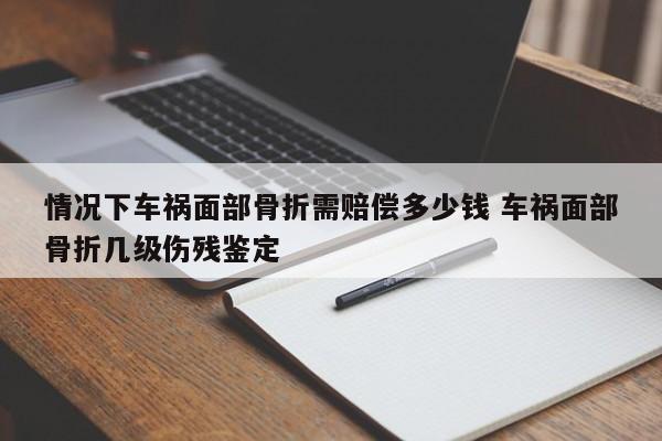 情况下车祸面部骨折需赔偿多少钱 车祸面部骨折几级伤残鉴定