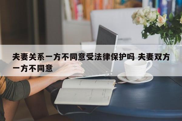夫妻关系一方不同意受法律保护吗 夫妻双方一方不同意