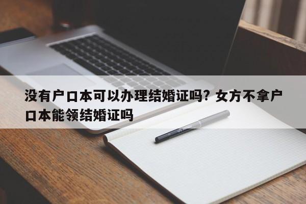 没有户口本可以办理结婚证吗? 女方不拿户口本能领结婚证吗