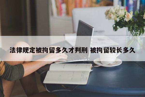 法律规定被拘留多久才判刑 被拘留较长多久