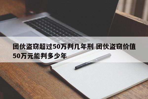 团伙盗窃超过50万判几年刑 团伙盗窃价值50万元能判多少年