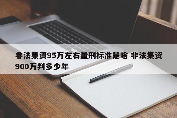 非法集资95万左右量刑标准是啥 非法集资900万判多少年