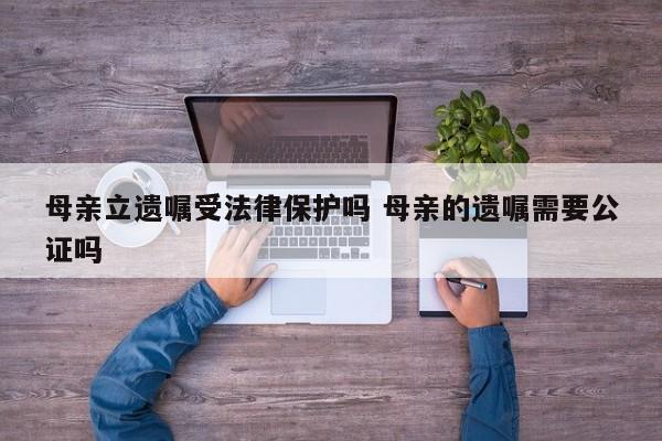 母亲立遗嘱受法律保护吗 母亲的遗嘱需要公证吗