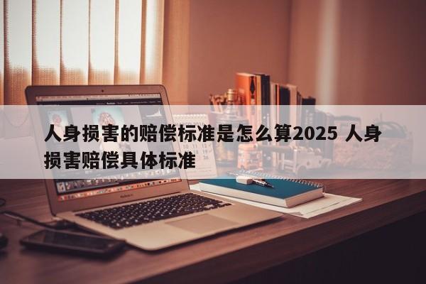 人身损害的赔偿标准是怎么算2025 人身损害赔偿具体标准