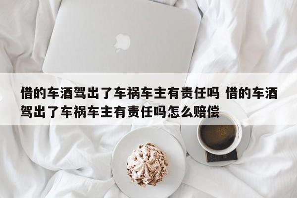 借的车酒驾出了车祸车主有责任吗 借的车酒驾出了车祸车主有责任吗怎么赔偿