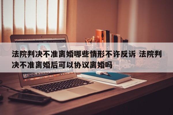 法院判决不准离婚哪些情形不许反诉 法院判决不准离婚后可以协议离婚吗