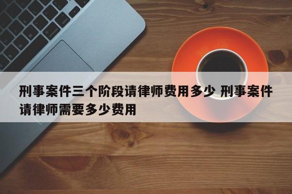 刑事案件三个阶段请律师费用多少 刑事案件请律师需要多少费用