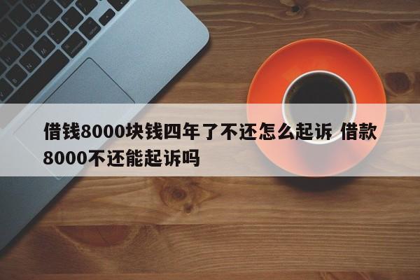 借钱8000块钱四年了不还怎么起诉 借款8000不还能起诉吗