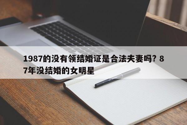 1987的没有领结婚证是合法夫妻吗? 87年没结婚的女明星