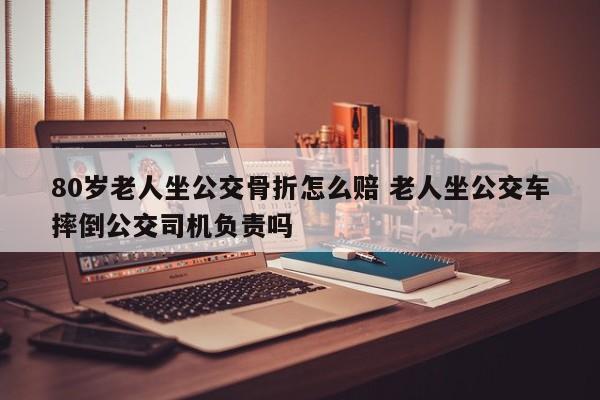 80岁老人坐公交骨折怎么赔 老人坐公交车摔倒公交司机负责吗