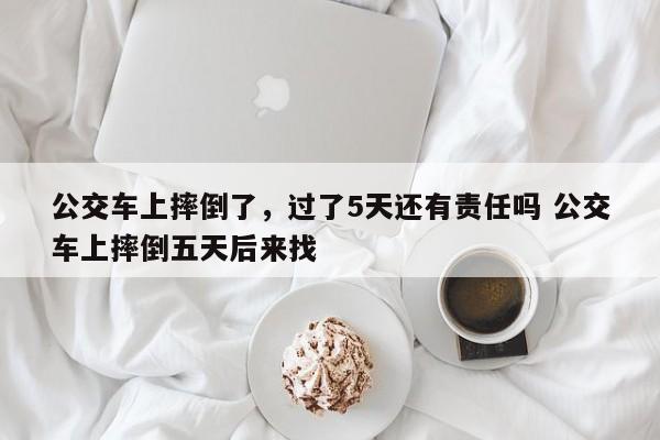 公交车上摔倒了，过了5天还有责任吗 公交车上摔倒五天后来找