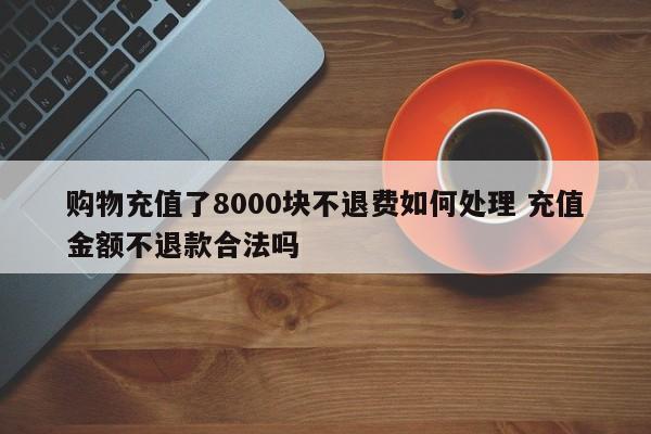 购物充值了8000块不退费如何处理 充值金额不退款合法吗
