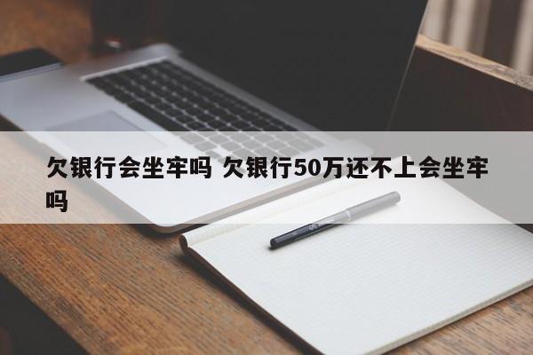 欠银行会坐牢吗 欠银行50万还不上会坐牢吗