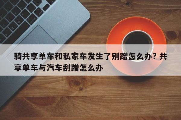 骑共享单车和私家车发生了别蹭怎么办? 共享单车与汽车刮蹭怎么办