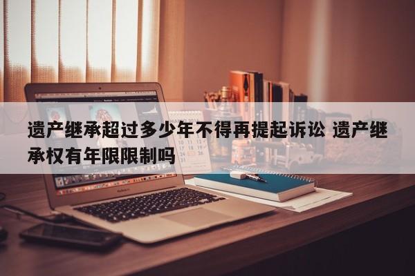 遗产继承超过多少年不得再提起诉讼 遗产继承权有年限限制吗