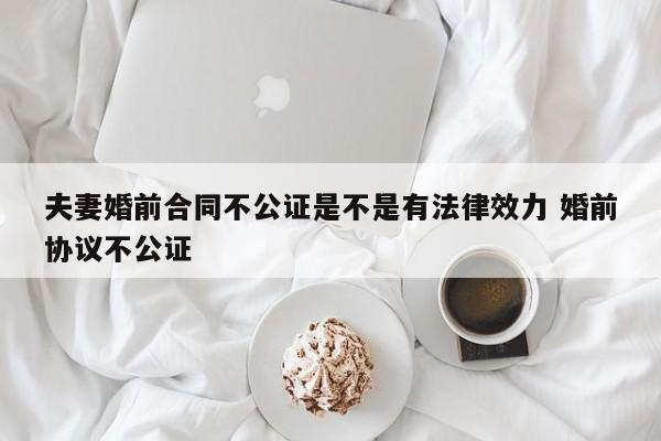 夫妻婚前合同不公证是不是有法律效力 婚前协议不公证