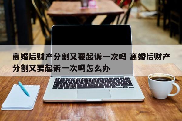 离婚后财产分割又要起诉一次吗 离婚后财产分割又要起诉一次吗怎么办