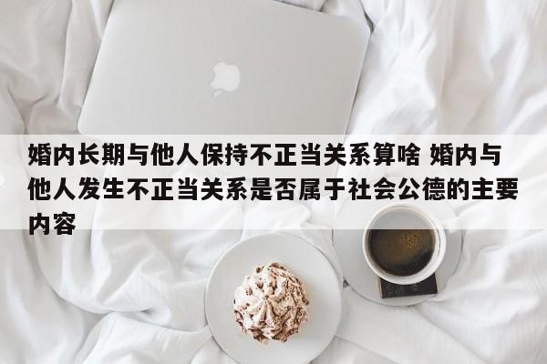 婚内长期与他人保持不正当关系算啥 婚内与他人发生不正当关系是否属于社会公德的主要内容