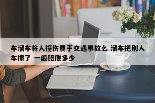 车溜车将人撞伤属于交通事故么 溜车把别人车撞了 一般赔偿多少