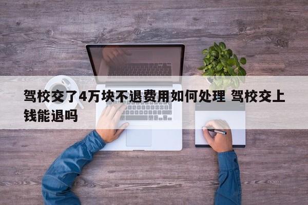 驾校交了4万块不退费用如何处理 驾校交上钱能退吗