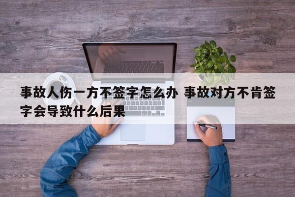 事故人伤一方不签字怎么办 事故对方不肯签字会导致什么后果