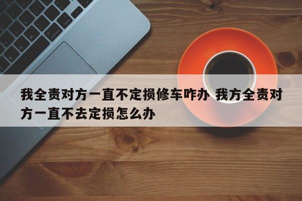 我全责对方一直不定损修车咋办 我方全责对方一直不去定损怎么办