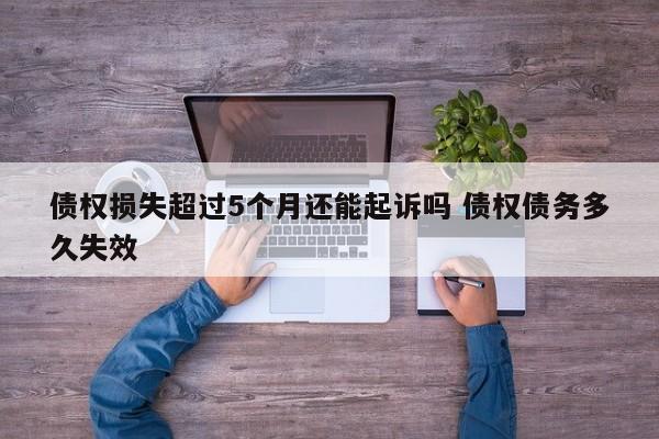 债权损失超过5个月还能起诉吗 债权债务多久失效