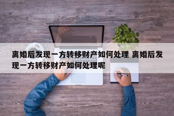 离婚后发现一方转移财产如何处理 离婚后发现一方转移财产如何处理呢