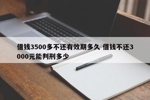 借钱3500多不还有效期多久 借钱不还3000元能判刑多少