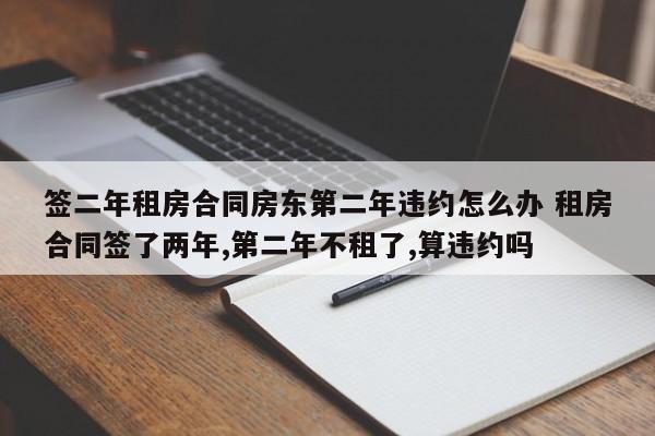 签二年租房合同房东第二年违约怎么办 租房合同签了两年,第二年不租了,算违约吗