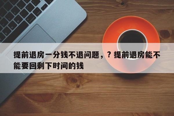 提前退房一分钱不退问题，? 提前退房能不能要回剩下时间的钱