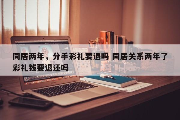 同居两年，分手彩礼要退吗 同居关系两年了彩礼钱要退还吗
