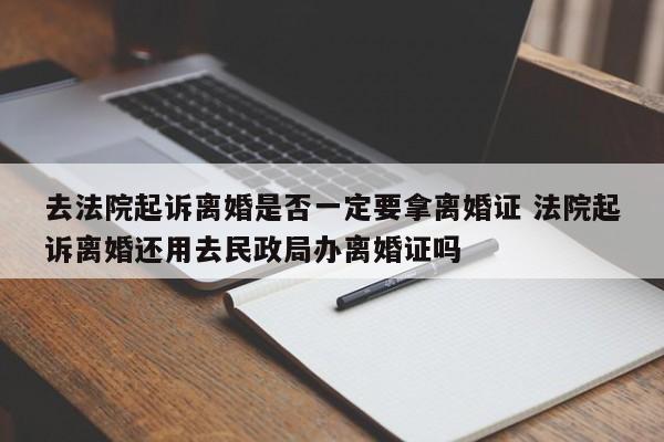 去法院起诉离婚是否一定要拿离婚证 法院起诉离婚还用去民政局办离婚证吗