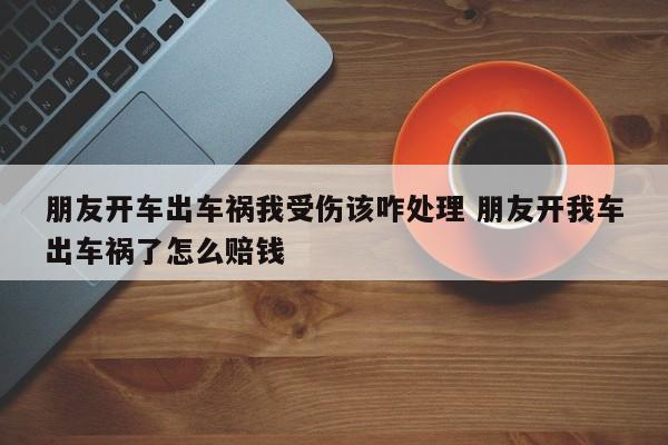 朋友开车出车祸我受伤该咋处理 朋友开我车出车祸了怎么赔钱