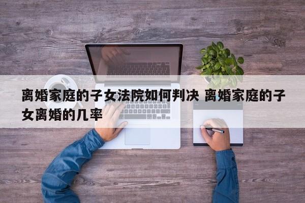 离婚家庭的子女法院如何判决 离婚家庭的子女离婚的几率