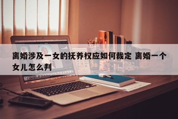 离婚涉及一女的抚养权应如何裁定 离婚一个女儿怎么判