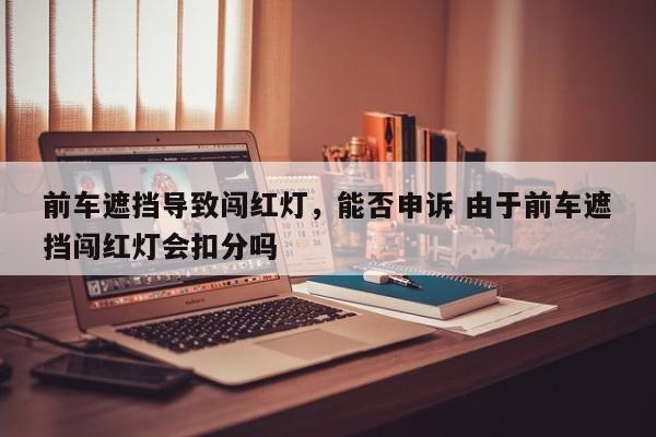 前车遮挡导致闯红灯，能否申诉 由于前车遮挡闯红灯会扣分吗