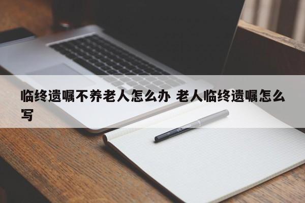 临终遗嘱不养老人怎么办 老人临终遗嘱怎么写