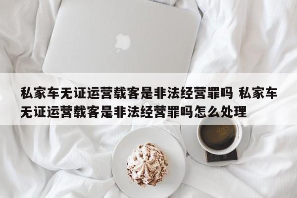 私家车无证运营载客是非法经营罪吗 私家车无证运营载客是非法经营罪吗怎么处理