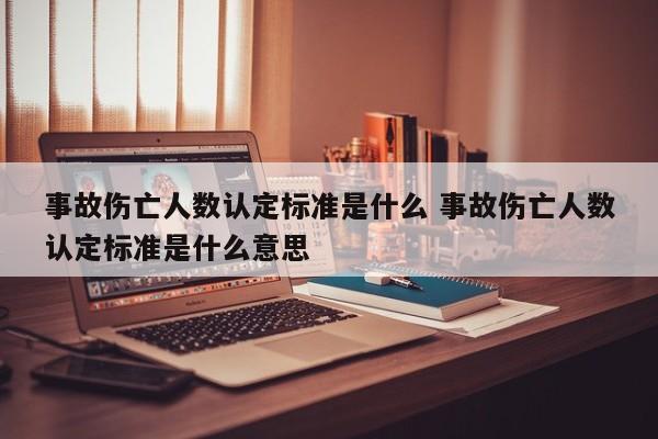 事故伤亡人数认定标准是什么 事故伤亡人数认定标准是什么意思