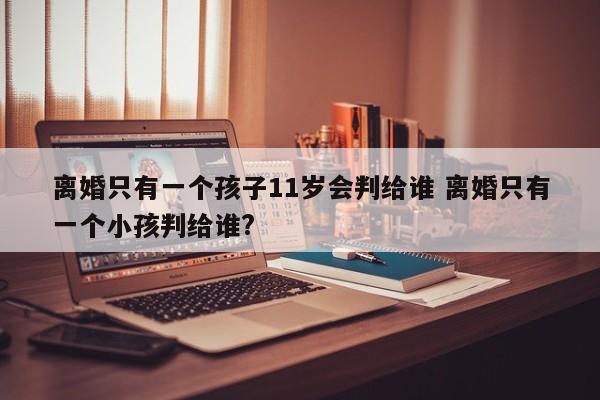 离婚只有一个孩子11岁会判给谁 离婚只有一个小孩判给谁?