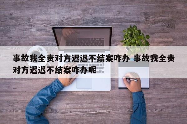 事故我全责对方迟迟不结案咋办 事故我全责对方迟迟不结案咋办呢