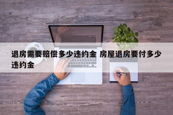 退房需要赔偿多少违约金 房屋退房要付多少违约金