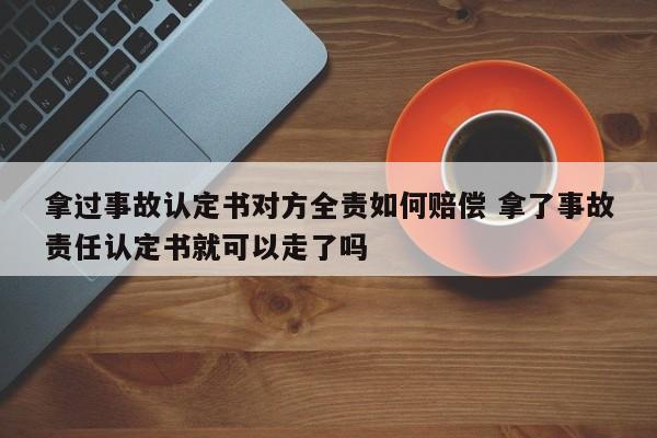拿过事故认定书对方全责如何赔偿 拿了事故责任认定书就可以走了吗