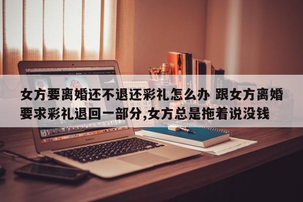 女方要离婚还不退还彩礼怎么办 跟女方离婚要求彩礼退回一部分,女方总是拖着说没钱