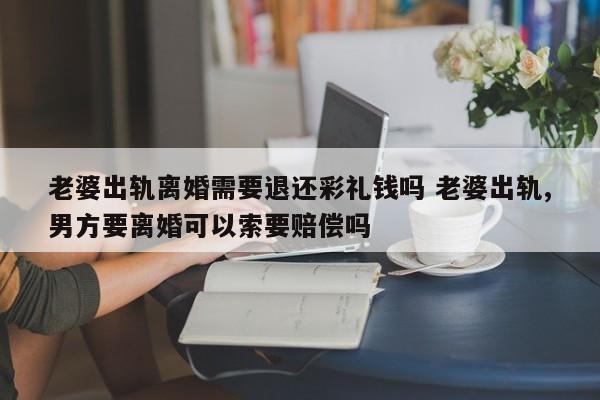 老婆出轨离婚需要退还彩礼钱吗 老婆出轨,男方要离婚可以索要赔偿吗